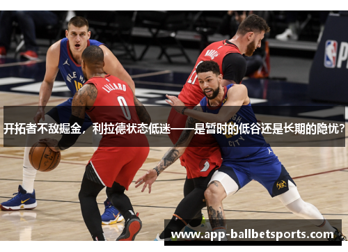 开拓者不敌掘金,利拉德状态低迷——是暂时的低谷还是长期的隐忧?